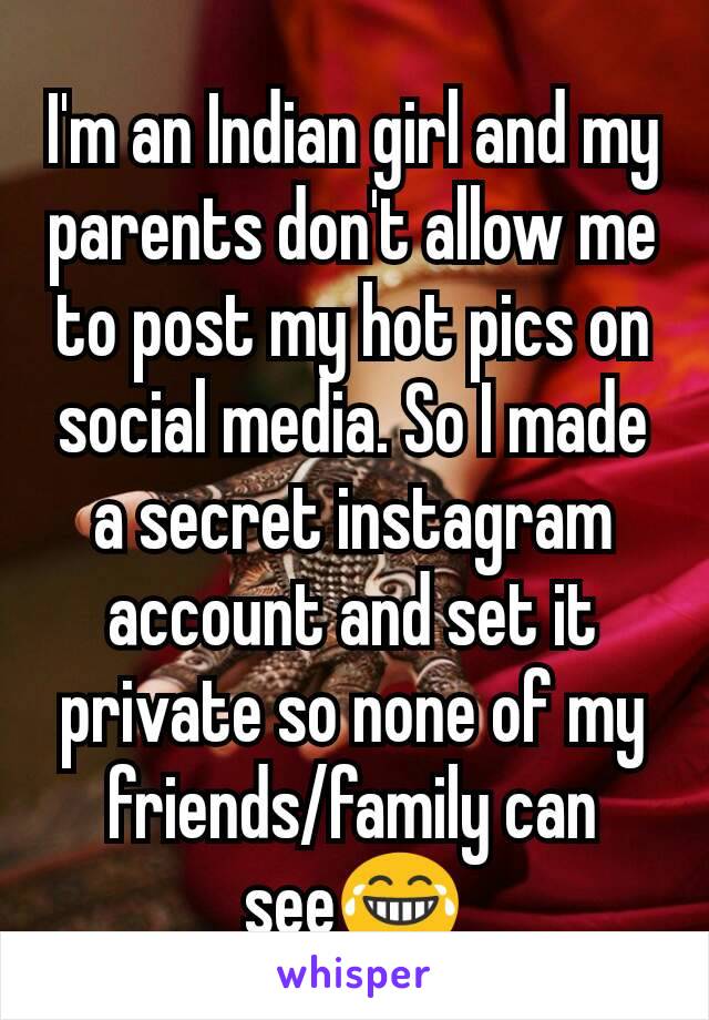 I'm an Indian girl and my parents don't allow me to post my hot pics on social media. So I made a secret instagram account and set it private so none of my friends/family can see😂