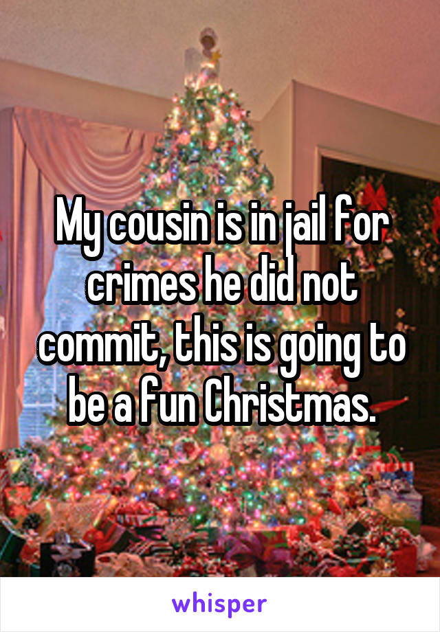 My cousin is in jail for crimes he did not commit, this is going to be a fun Christmas.