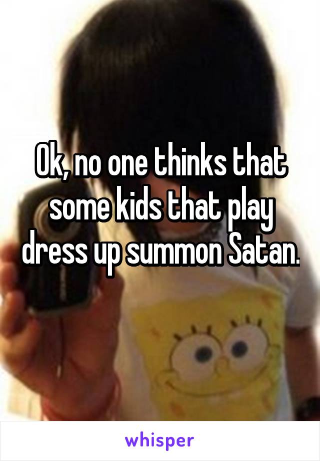 Ok, no one thinks that some kids that play dress up summon Satan. 
