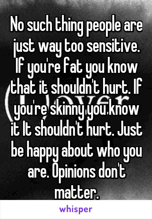 No such thing people are just way too sensitive. If you're fat you know that it shouldn't hurt. If you're skinny you know it It shouldn't hurt. Just be happy about who you are. Opinions don't matter.