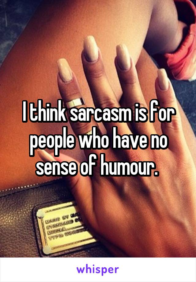 I think sarcasm is for people who have no sense of humour. 