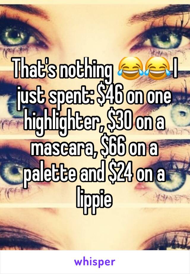 That's nothing 😂😂 I just spent: $46 on one highlighter, $30 on a mascara, $66 on a palette and $24 on a lippie