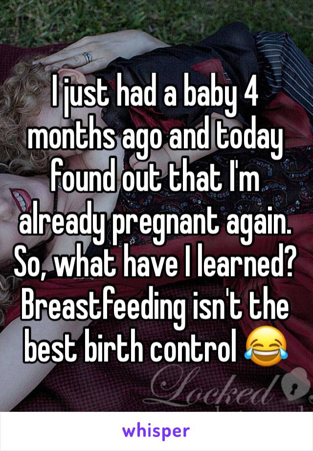 I just had a baby 4 months ago and today found out that I'm already pregnant again.
So, what have I learned? Breastfeeding isn't the best birth control 😂