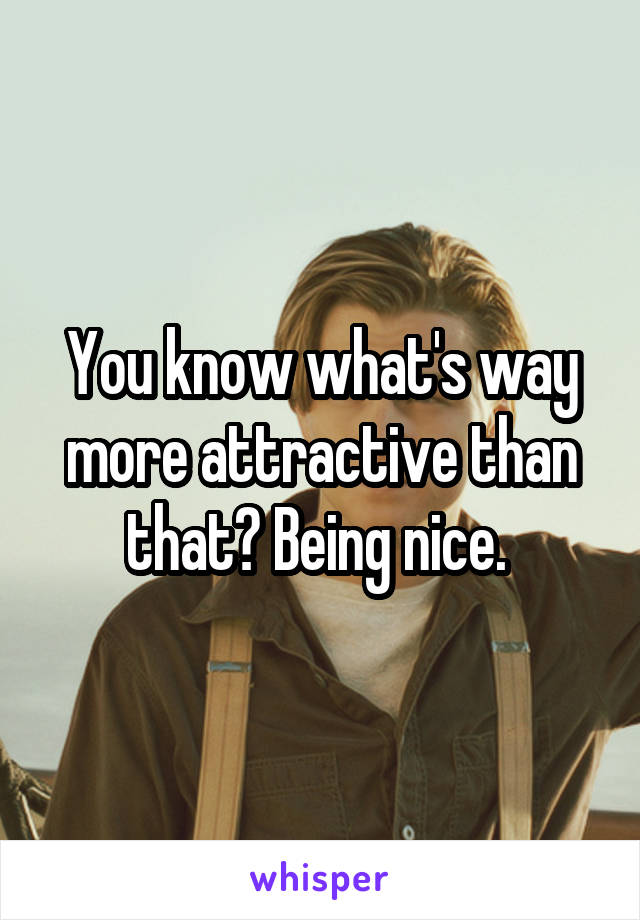 You know what's way more attractive than that? Being nice. 