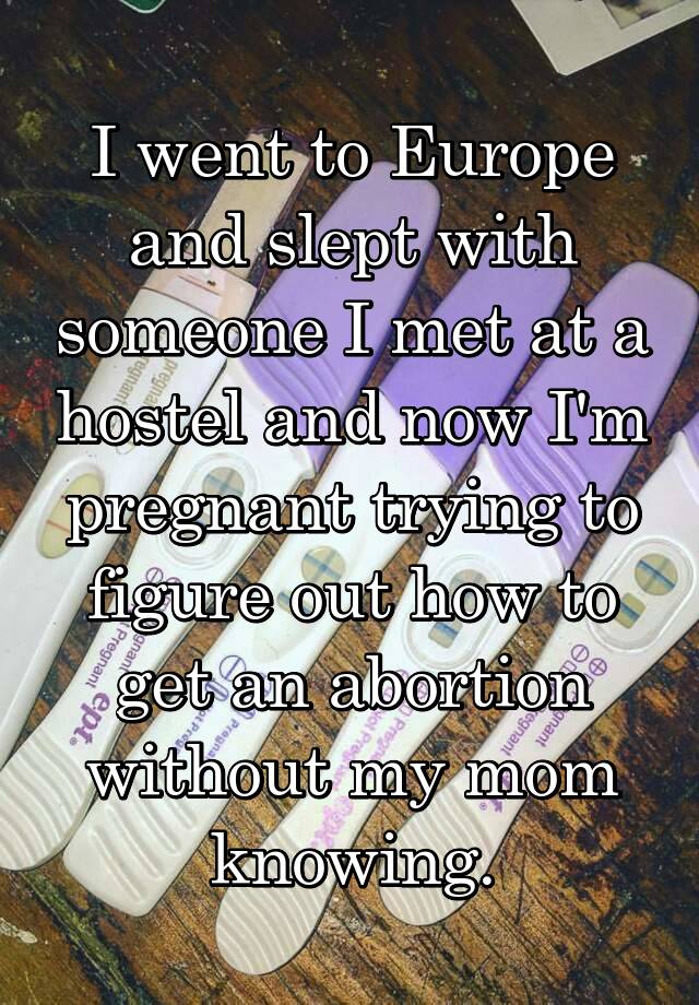 I went to Europe and slept with someone I met at a hostel and now I'm pregnant trying to figure out how to get an abortion without my mom knowing.