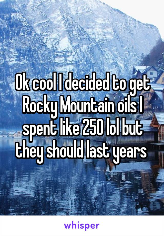 Ok cool I decided to get Rocky Mountain oils I spent like 250 lol but they should last years 