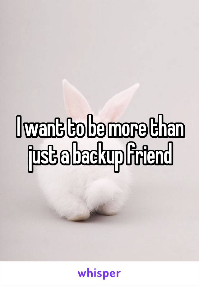 I want to be more than just a backup friend