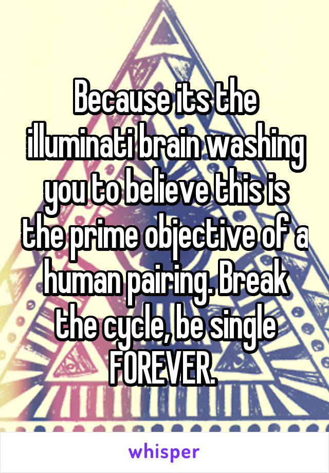 Because its the illuminati brain washing you to believe this is the prime objective of a human pairing. Break the cycle, be single FOREVER. 