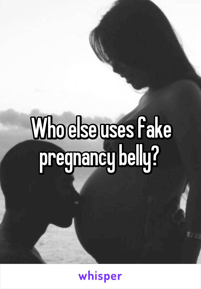 Who else uses fake pregnancy belly? 