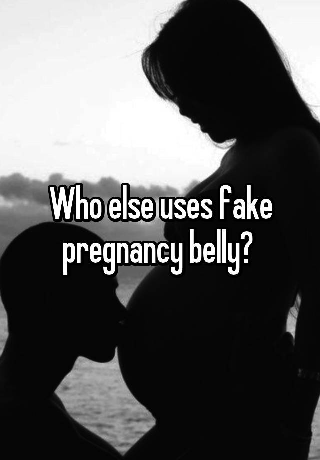 Who else uses fake pregnancy belly? 