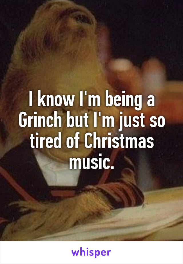 I know I'm being a Grinch but I'm just so tired of Christmas music.
