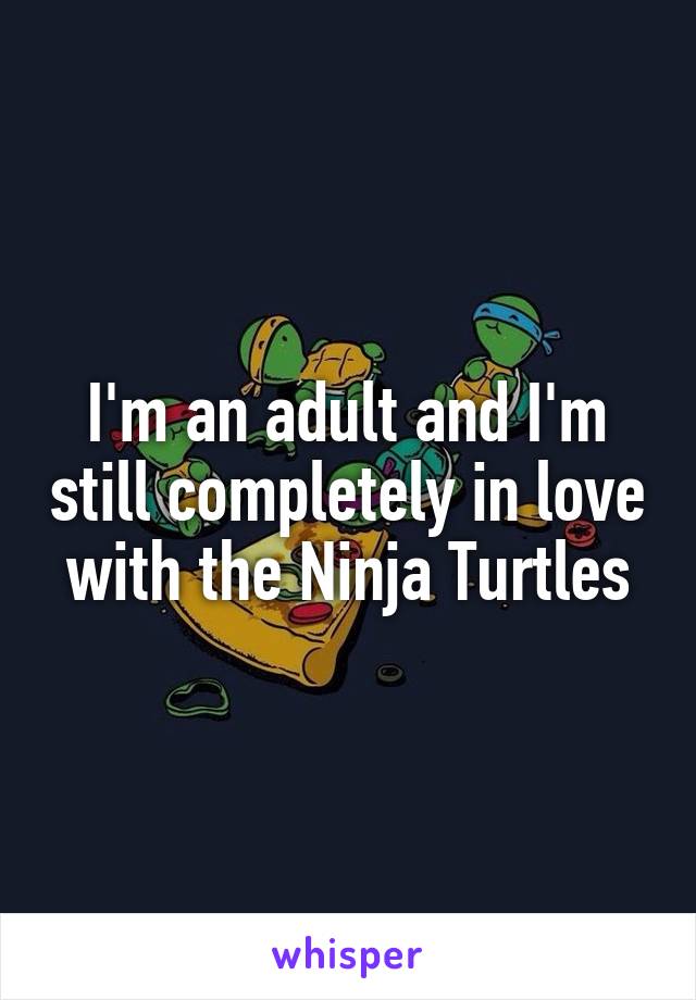 I'm an adult and I'm still completely in love with the Ninja Turtles