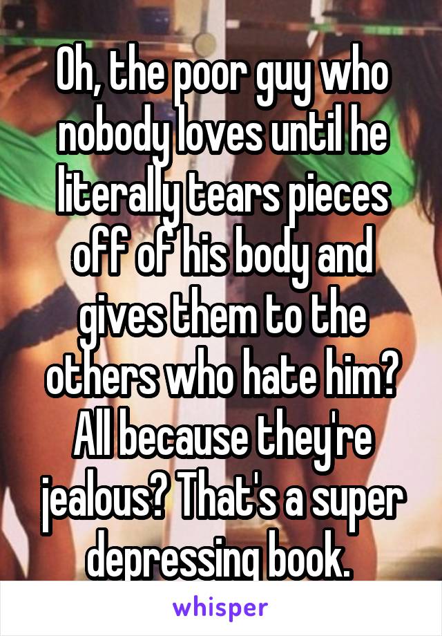 Oh, the poor guy who nobody loves until he literally tears pieces off of his body and gives them to the others who hate him? All because they're jealous? That's a super depressing book. 