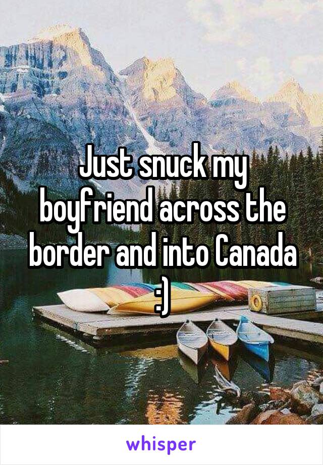 Just snuck my boyfriend across the border and into Canada :)