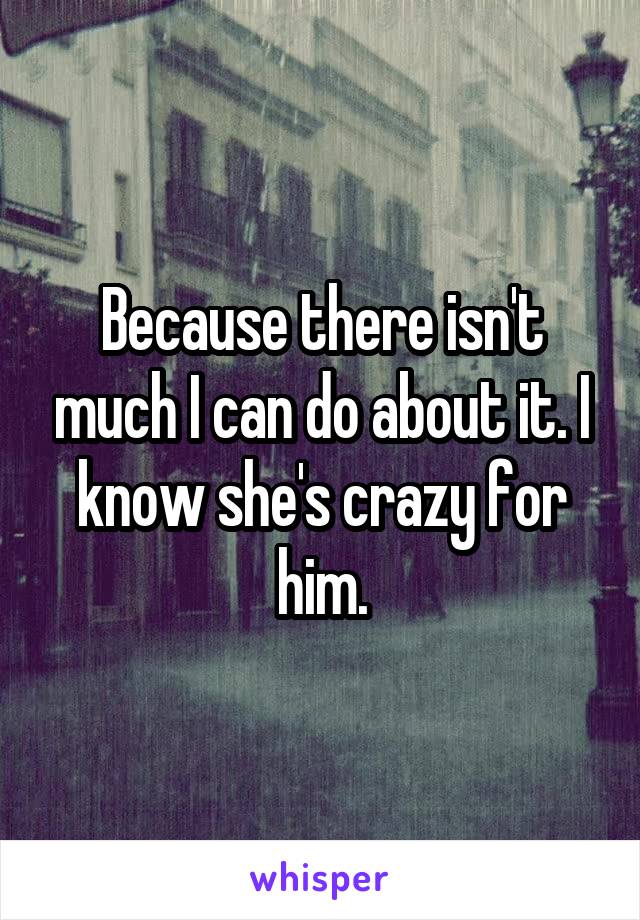 Because there isn't much I can do about it. I know she's crazy for him.