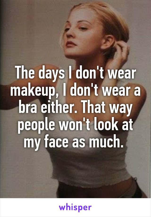 The days I don't wear makeup, I don't wear a bra either. That way people won't look at my face as much. 