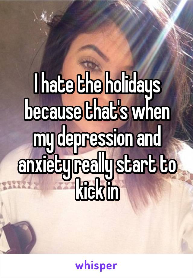 I hate the holidays because that's when my depression and anxiety really start to kick in