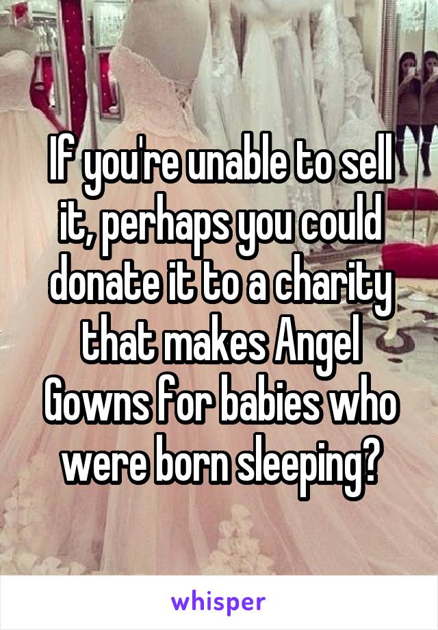 If you're unable to sell it, perhaps you could donate it to a charity that makes Angel Gowns for babies who were born sleeping?