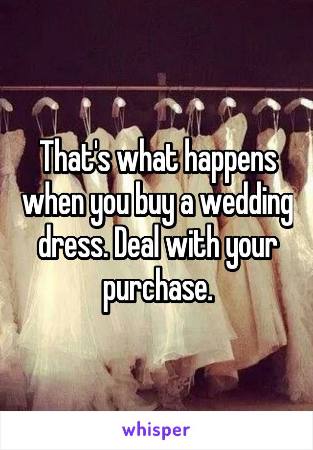 That's what happens when you buy a wedding dress. Deal with your purchase.