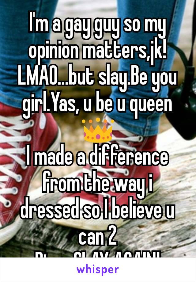 I'm a gay guy so my opinion matters,jk!LMAO...but slay.Be you girl.Yas, u be u queen 👑
I made a difference from the way i dressed so I believe u can 2
Btw, SLAY AGAIN!