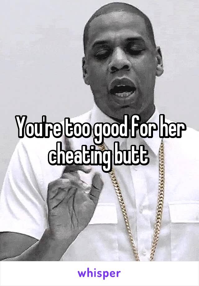 You're too good for her cheating butt 