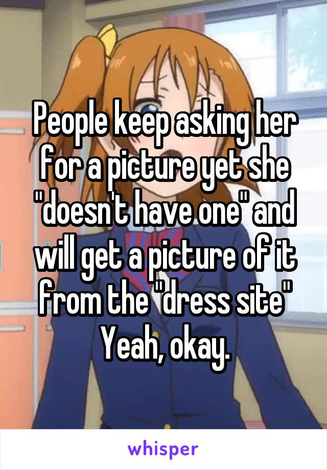 People keep asking her for a picture yet she "doesn't have one" and will get a picture of it from the "dress site"
Yeah, okay.