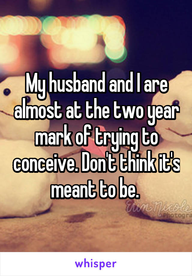 My husband and I are almost at the two year mark of trying to conceive. Don't think it's meant to be. 