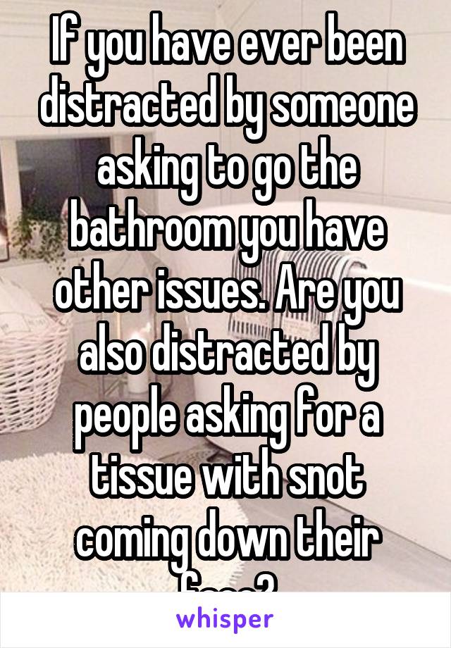 If you have ever been distracted by someone asking to go the bathroom you have other issues. Are you also distracted by people asking for a tissue with snot coming down their face?