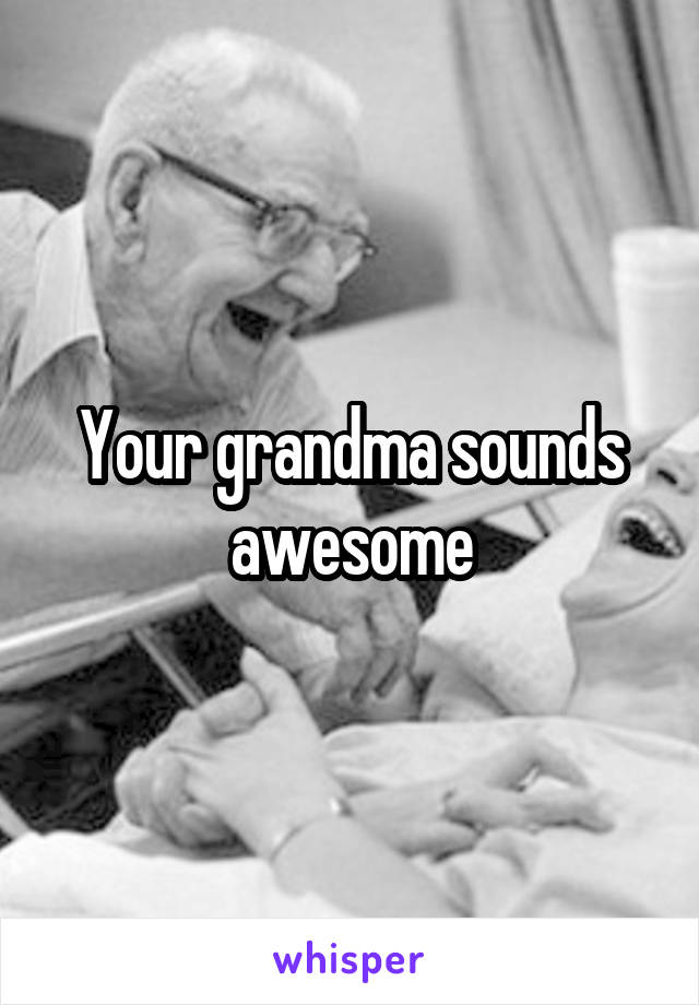 Your grandma sounds awesome
