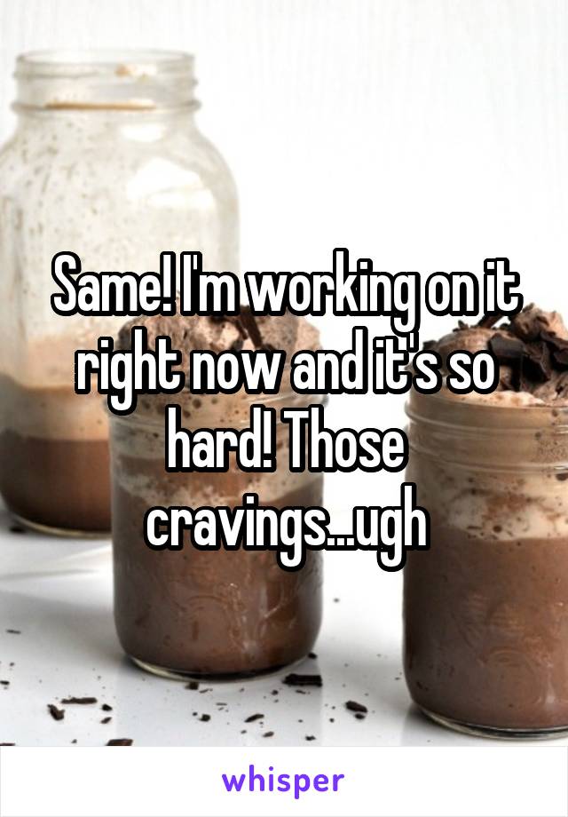 Same! I'm working on it right now and it's so hard! Those cravings...ugh