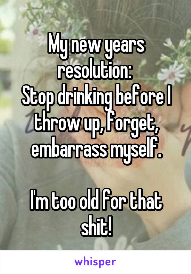 My new years resolution: 
Stop drinking before I throw up, forget, embarrass myself.

I'm too old for that shit!
