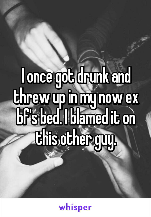 I once got drunk and threw up in my now ex bf's bed. I blamed it on this other guy.