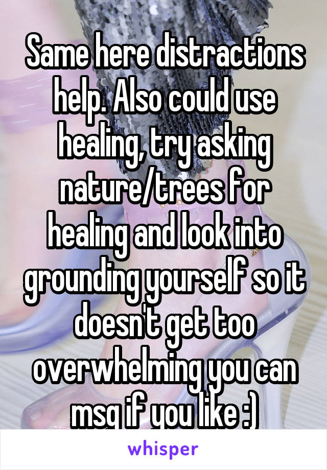 Same here distractions help. Also could use healing, try asking nature/trees for healing and look into grounding yourself so it doesn't get too overwhelming you can msg if you like :)