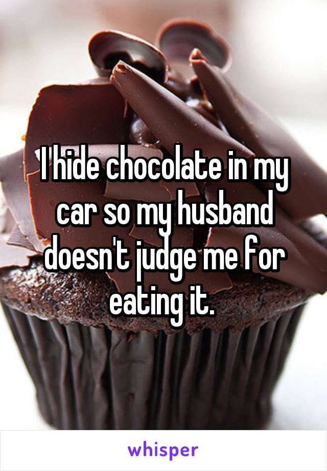 I hide chocolate in my car so my husband doesn't judge me for eating it. 