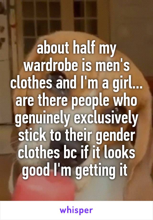 about half my wardrobe is men's clothes and I'm a girl... are there people who genuinely exclusively stick to their gender clothes bc if it looks good I'm getting it 