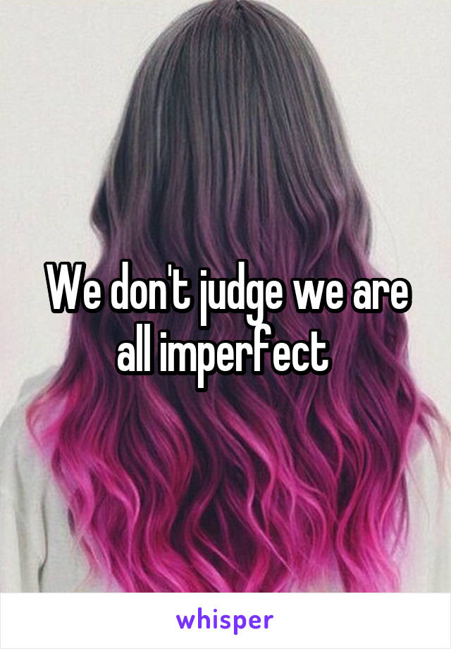 We don't judge we are all imperfect 