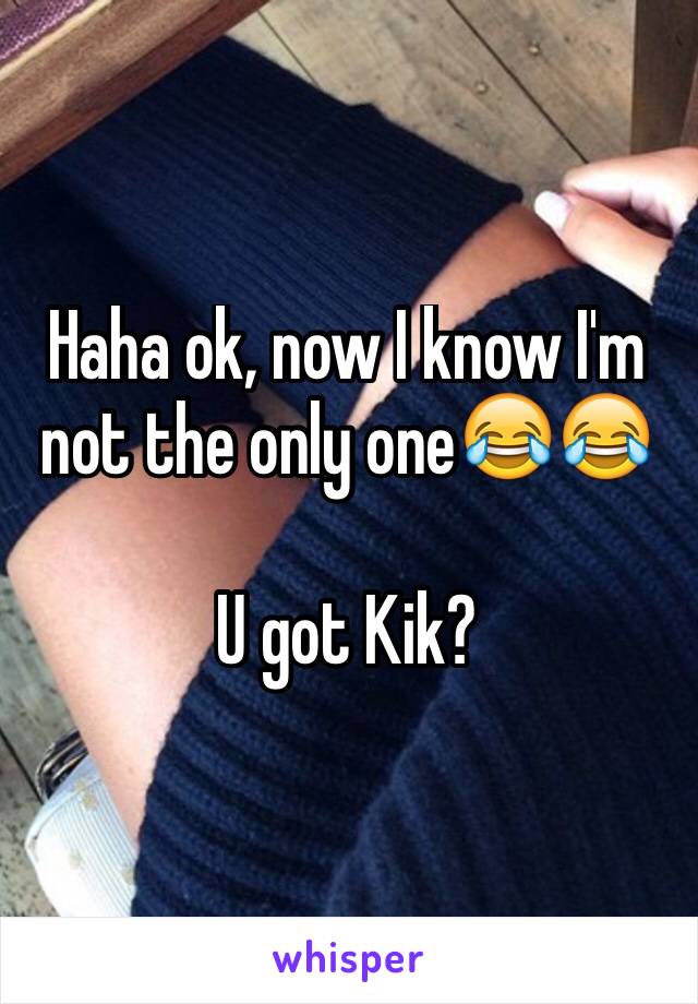 Haha ok, now I know I'm not the only one😂😂

U got Kik?