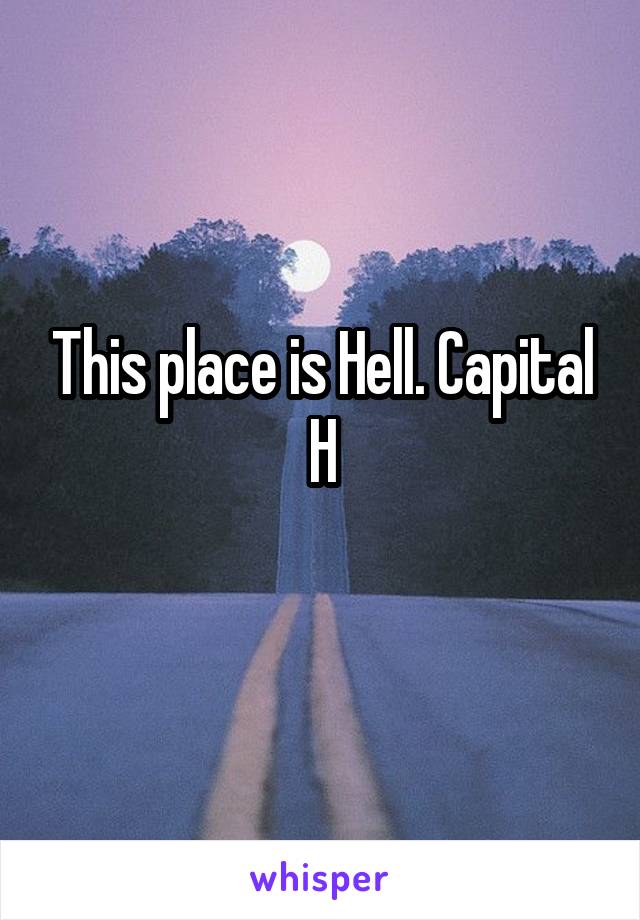 This place is Hell. Capital H

