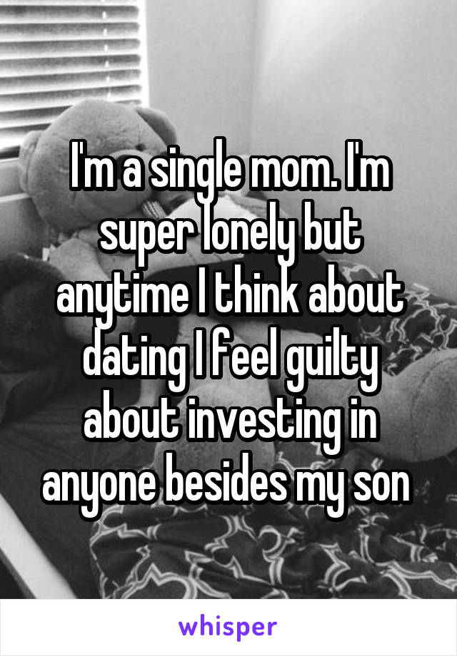 I'm a single mom. I'm super lonely but anytime I think about dating I feel guilty about investing in anyone besides my son 
