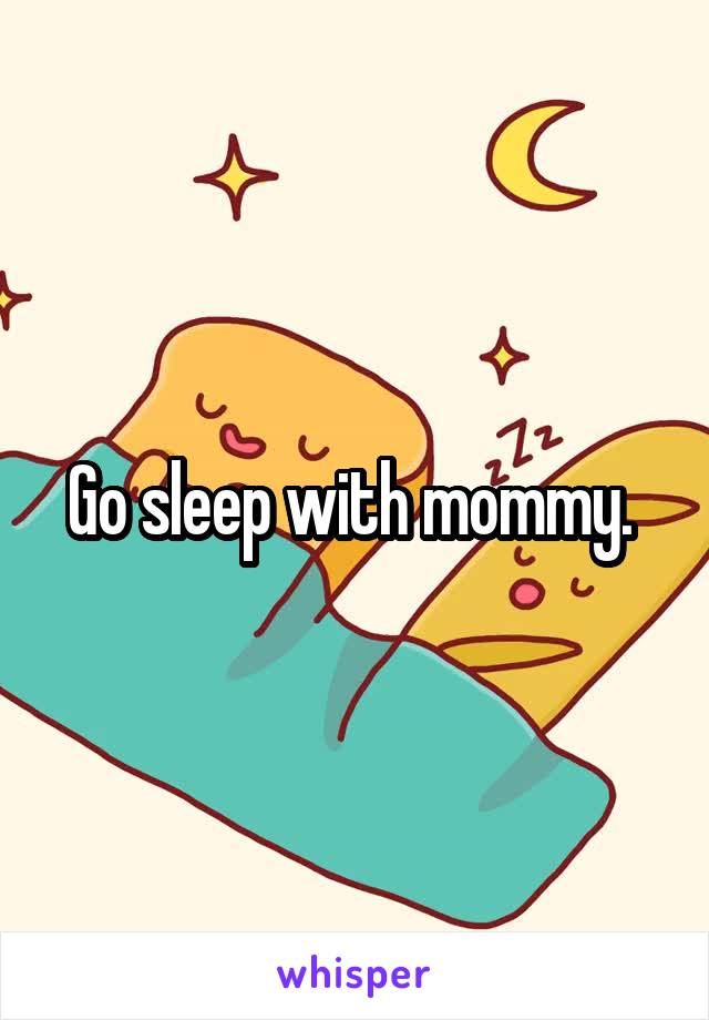 Go sleep with mommy. 