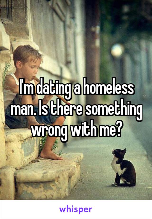 I'm dating a homeless man. Is there something wrong with me?