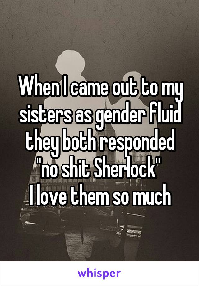 When I came out to my sisters as gender fluid they both responded "no shit Sherlock" 
I love them so much