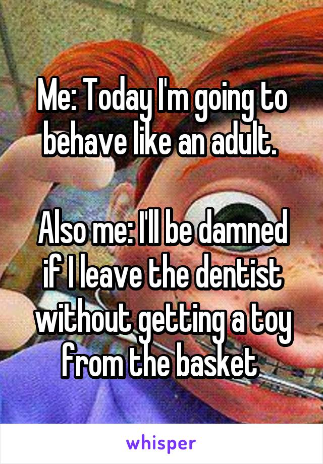 Me: Today I'm going to behave like an adult. 

Also me: I'll be damned if I leave the dentist without getting a toy from the basket 
