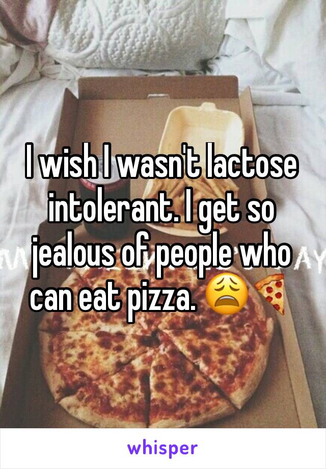 I wish I wasn't lactose intolerant. I get so jealous of people who can eat pizza. 😩🍕