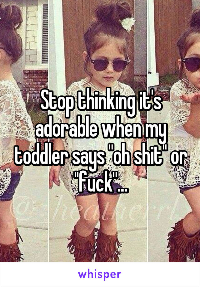Stop thinking it's adorable when my toddler says "oh shit" or "fuck"...
