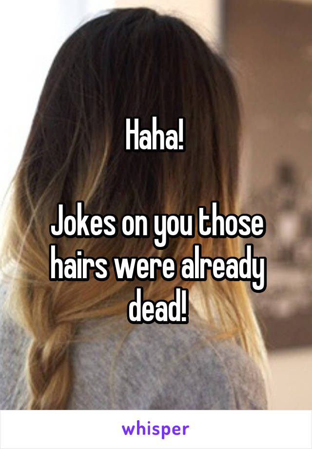 Haha! 

Jokes on you those hairs were already dead!