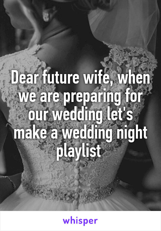 Dear future wife, when we are preparing for our wedding let's make a wedding night playlist 