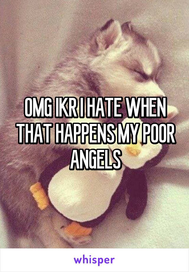OMG IKR I HATE WHEN THAT HAPPENS MY POOR ANGELS