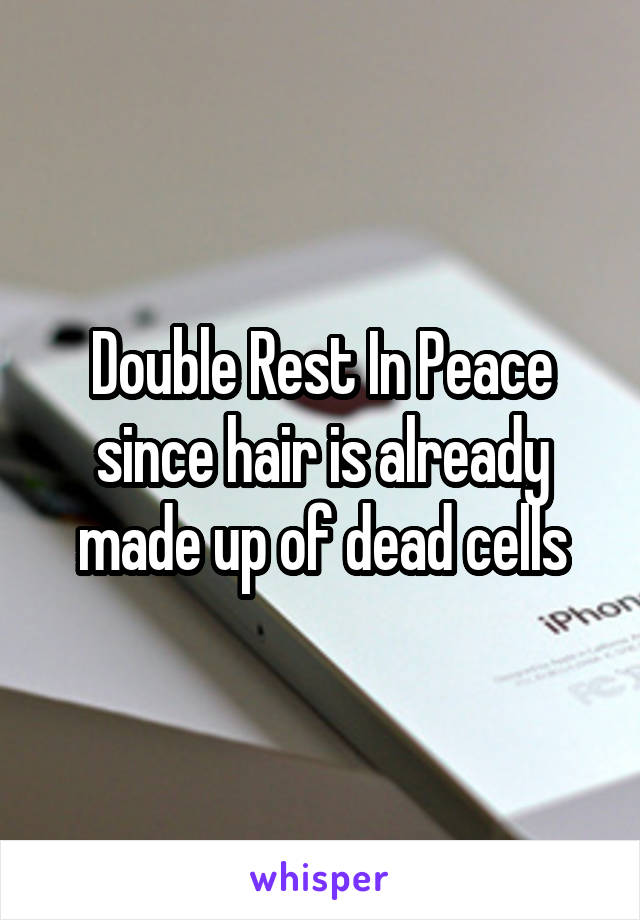 Double Rest In Peace since hair is already made up of dead cells