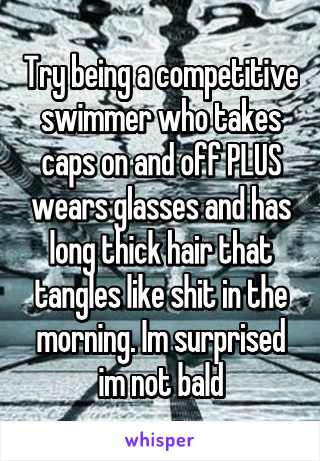 Try being a competitive swimmer who takes caps on and off PLUS wears glasses and has long thick hair that tangles like shit in the morning. Im surprised im not bald